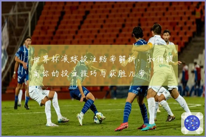 世界杯滚球投注赔率解析，如何提高你的投注技巧与获胜几率