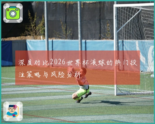 深度对比2026世界杯滚球的热门投注策略与风险分析