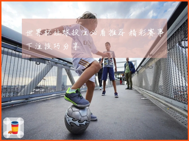 世界杯让球投注必看推荐 精彩赛事下注技巧分享
