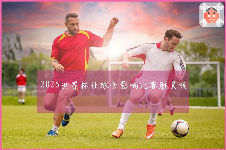 2026世界杯让球会影响比赛胜负吗