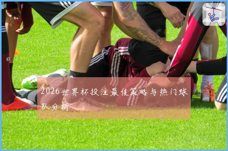 2026世界杯投注最佳策略与热门球队分析