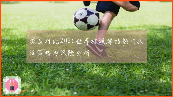 深度对比2026世界杯滚球的热门投注策略与风险分析