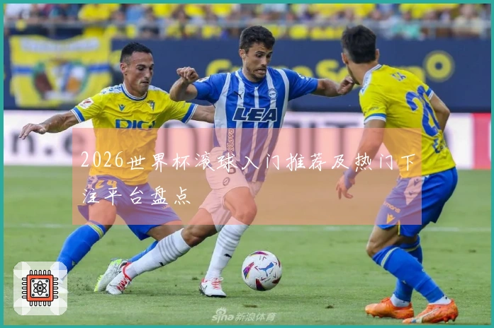 2026世界杯滚球入门推荐及热门下注平台盘点