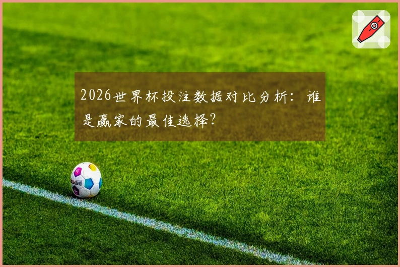 2026世界杯投注数据对比分析：谁是赢家的最佳选择？