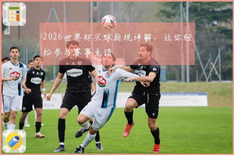 2026世界杯买球新规详解，让你轻松参与赛事竞猜