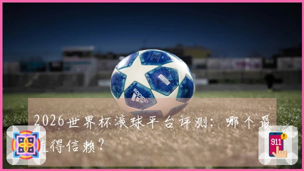 2026世界杯滚球平台评测：哪个最值得信赖？